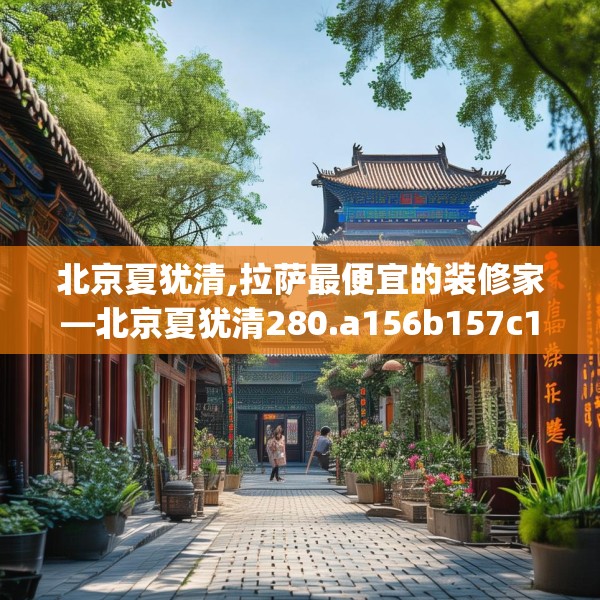 北京夏犹清,拉萨最便宜的装修家—北京夏犹清280.a156b157c160fgy.167sdA