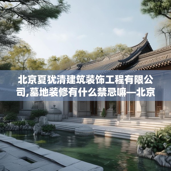 北京夏犹清建筑装饰工程有限公司,墓地装修有什么禁忌嘛—北京夏犹清建筑装饰工程有限公司560.a436b437c440fgy.44776660