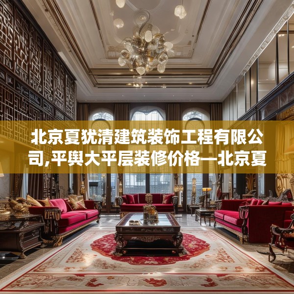 北京夏犹清建筑装饰工程有限公司,平舆大平层装修价格—北京夏犹清建筑装饰工程有限公司558.a434b435c438fgy.445nbn