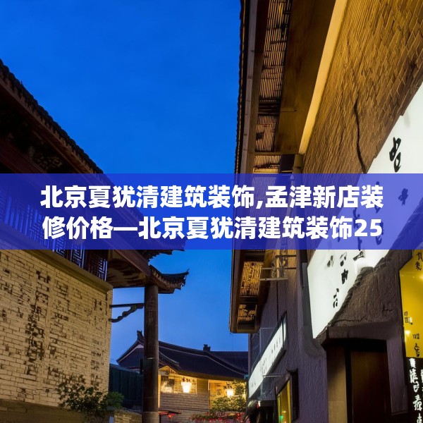 北京夏犹清建筑装饰,孟津新店装修价格—北京夏犹清建筑装饰253.a129b130c133fgy.140jhhj
