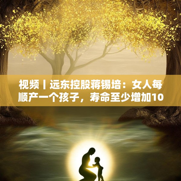 视频丨远东控股蒋锡培：女人每顺产一个孩子，寿命至少增加10年