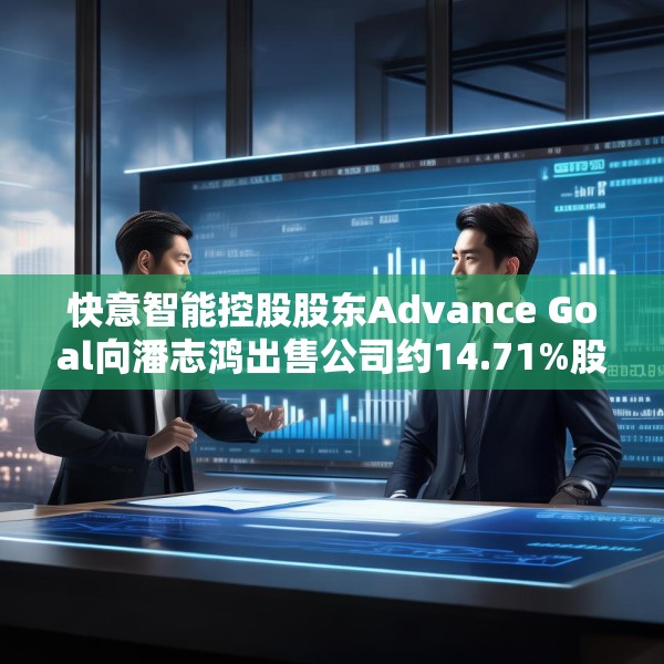 快意智能控股股东Advance Goal向潘志鸿出售公司约14.71%股权