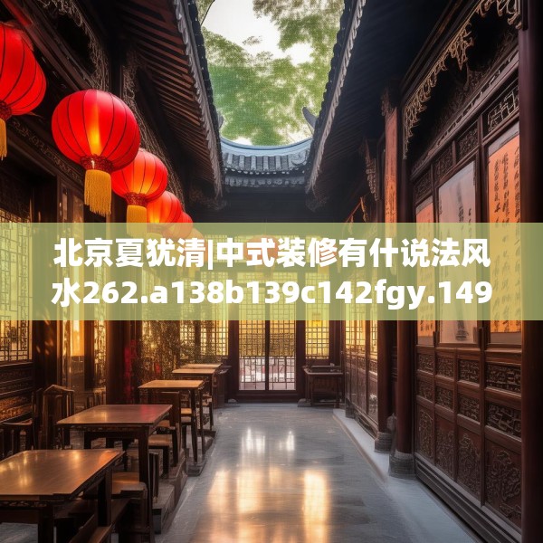 北京夏犹清|中式装修有什说法风水262.a138b139c142fgy.149sdA