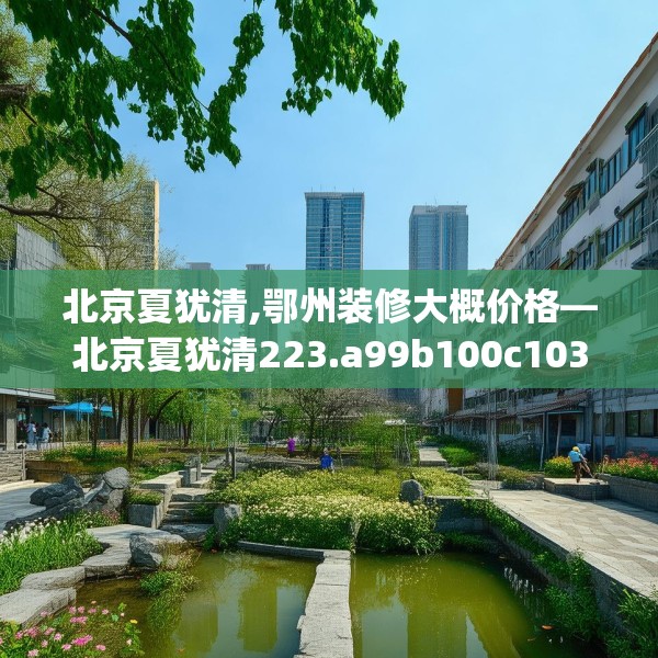 北京夏犹清,鄂州装修大概价格—北京夏犹清223.a99b100c103fgy.110fdsfds