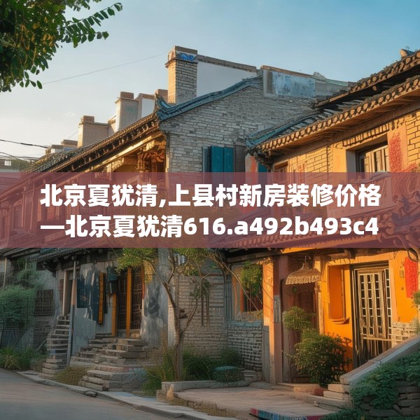 北京夏犹清,上县村新房装修价格—北京夏犹清616.a492b493c496fgy.503htyj