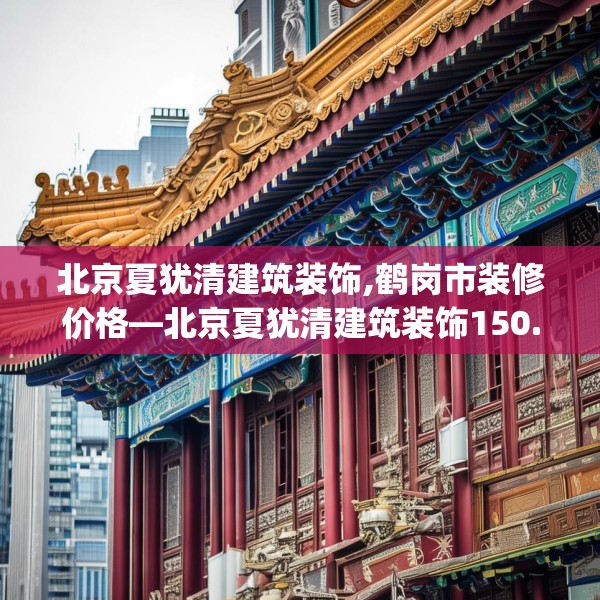 北京夏犹清建筑装饰,鹤岗市装修价格—北京夏犹清建筑装饰150.a26b27c30fgy.37dsfds