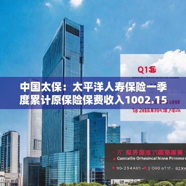 中国太保：太平洋人寿保险一季度累计原保险保费收入1002.15亿元 同比增长9.3%