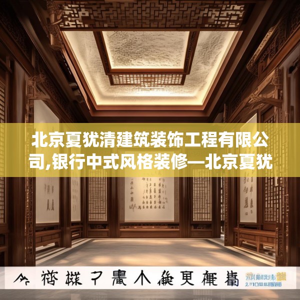 北京夏犹清建筑装饰工程有限公司,银行中式风格装修—北京夏犹清建筑装饰工程有限公司595.a471b472c475fgy.482jhhj