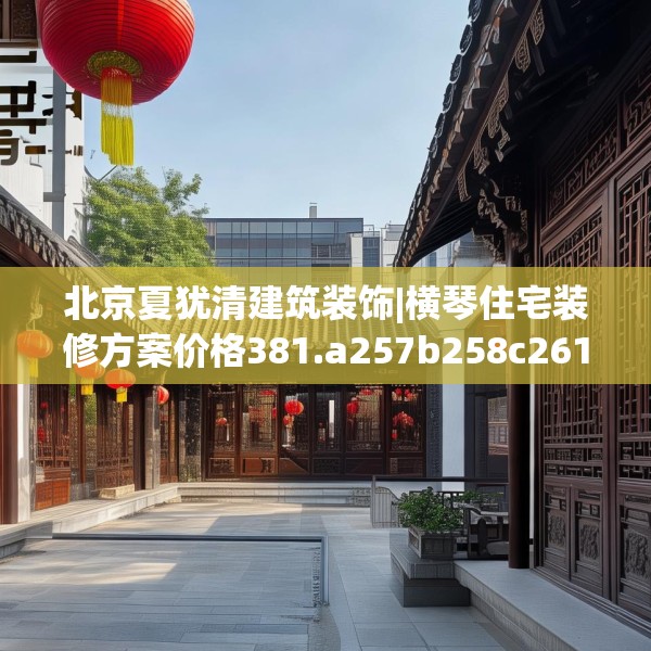 北京夏犹清建筑装饰|横琴住宅装修方案价格381.a257b258c261fgy.268uyk