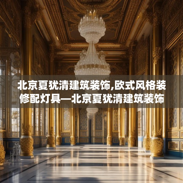 北京夏犹清建筑装饰,欧式风格装修配灯具—北京夏犹清建筑装饰561.a437b438c441fgy.448uyk