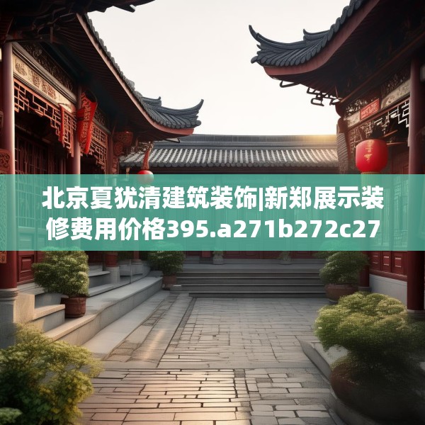 北京夏犹清建筑装饰|新郑展示装修费用价格395.a271b272c275fgy.282bnbn