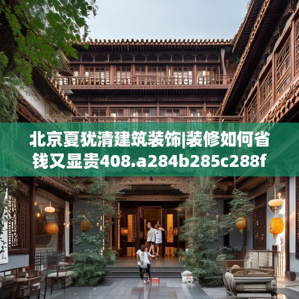 北京夏犹清建筑装饰|装修如何省钱又显贵408.a284b285c288fgy.295lkjl