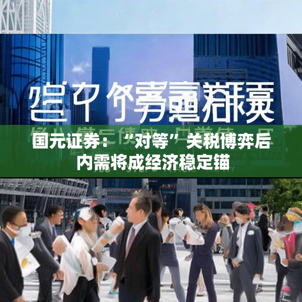 国元证券：“对等”关税博弈后 内需将成经济稳定锚