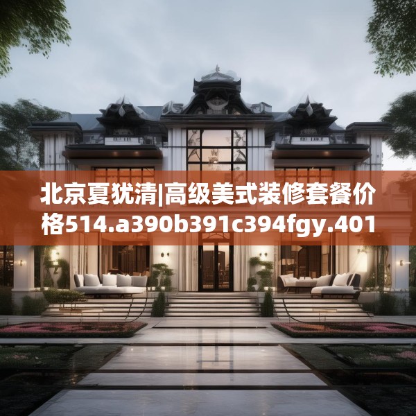 北京夏犹清|高级美式装修套餐价格514.a390b391c394fgy.401sdA