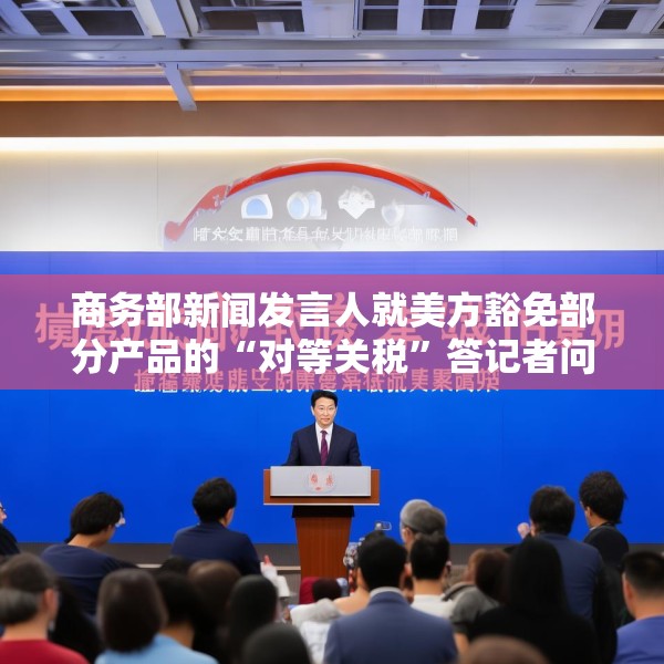 商务部新闻发言人就美方豁免部分产品的“对等关税”答记者问