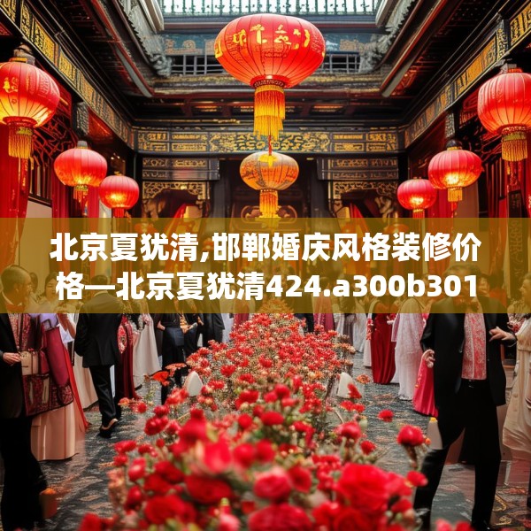 北京夏犹清,邯郸婚庆风格装修价格—北京夏犹清424.a300b301c304fgy.311sdA