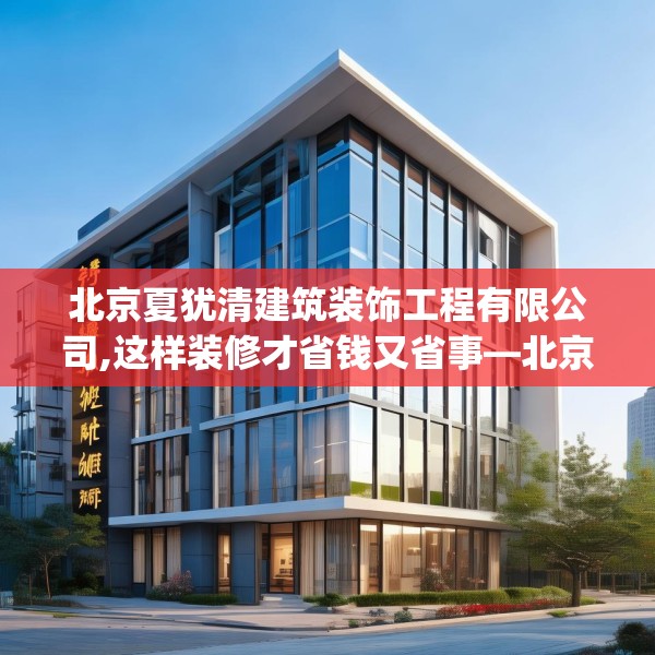 北京夏犹清建筑装饰工程有限公司,这样装修才省钱又省事—北京夏犹清建筑装饰工程有限公司511.a387b388c391fgy.398fdsfds
