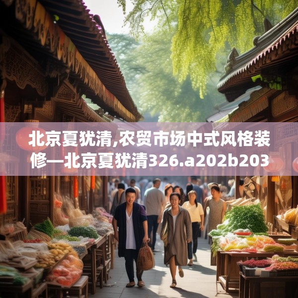 北京夏犹清,农贸市场中式风格装修—北京夏犹清326.a202b203c206fgy.21376673