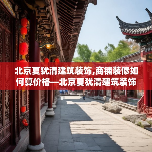 北京夏犹清建筑装饰,商铺装修如何算价格—北京夏犹清建筑装饰582.a458b459c462fgy.469dsfds