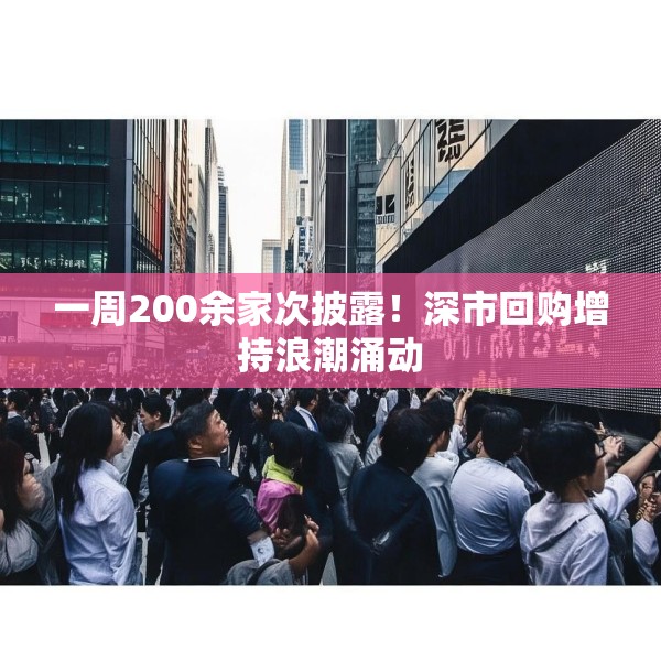 一周200余家次披露！深市回购增持浪潮涌动