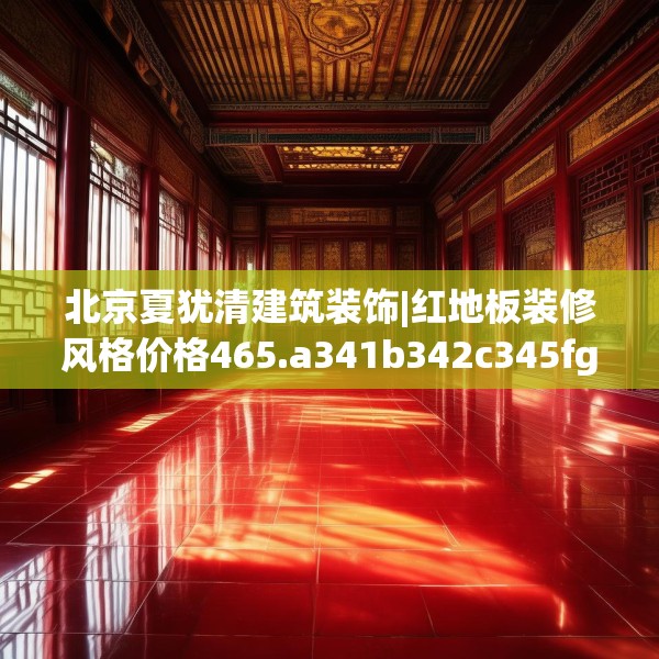 北京夏犹清建筑装饰|红地板装修风格价格465.a341b342c345fgy.352fhsg