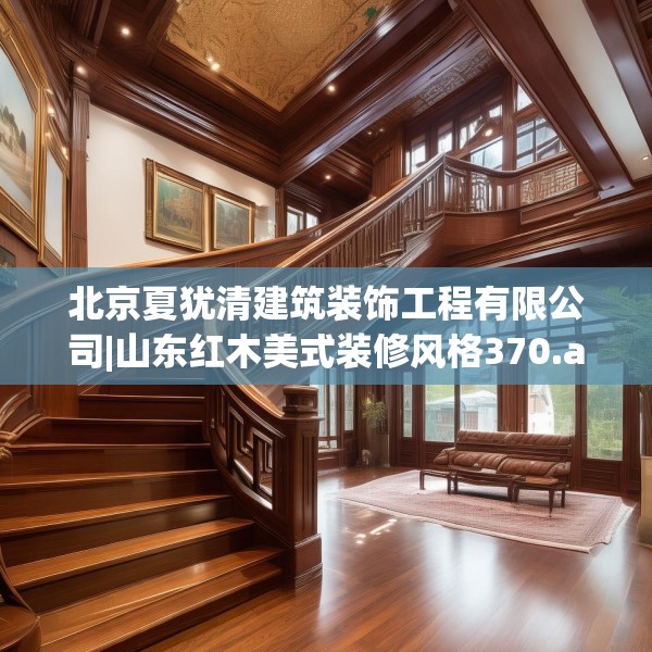 北京夏犹清建筑装饰工程有限公司|山东红木美式装修风格370.a246b247c250fgy.257sdA