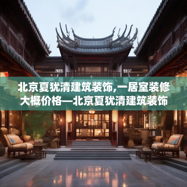 北京夏犹清建筑装饰,一居室装修大概价格—北京夏犹清建筑装饰316.a192b193c196fgy.203sdA