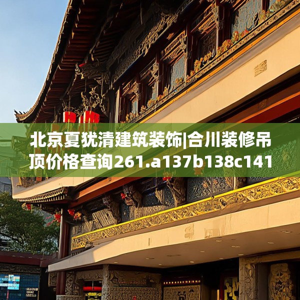 北京夏犹清建筑装饰|合川装修吊顶价格查询261.a137b138c141fgy.148fghfd