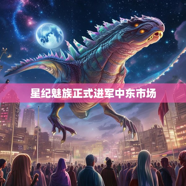 星纪魅族正式进军中东市场