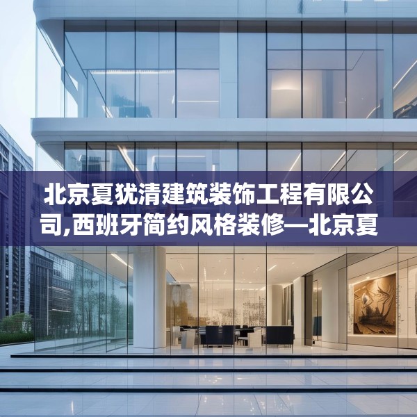 北京夏犹清建筑装饰工程有限公司,西班牙简约风格装修—北京夏犹清建筑装饰工程有限公司586.a462b463c466fgy.473sdA