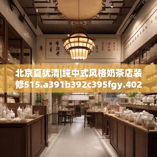北京夏犹清|纯中式风格奶茶店装修515.a391b392c395fgy.402cvcx