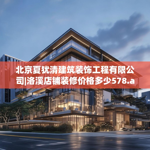 北京夏犹清建筑装饰工程有限公司|洛溪店铺装修价格多少578.a454b455c458fgy.46576659