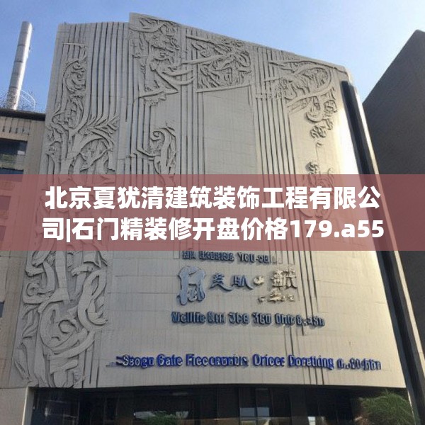 北京夏犹清建筑装饰工程有限公司|石门精装修开盘价格179.a55b56c59fgy.66bnbn