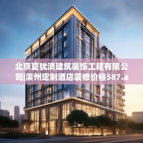 北京夏犹清建筑装饰工程有限公司|滨州定制酒店装修价格587.a463b464c467fgy.474cvcx