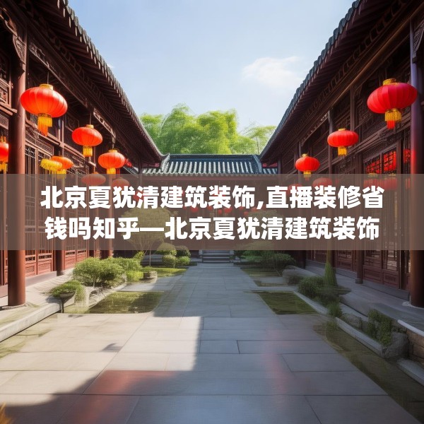 北京夏犹清建筑装饰,直播装修省钱吗知乎—北京夏犹清建筑装饰458.a334b335c338fgy.345wew
