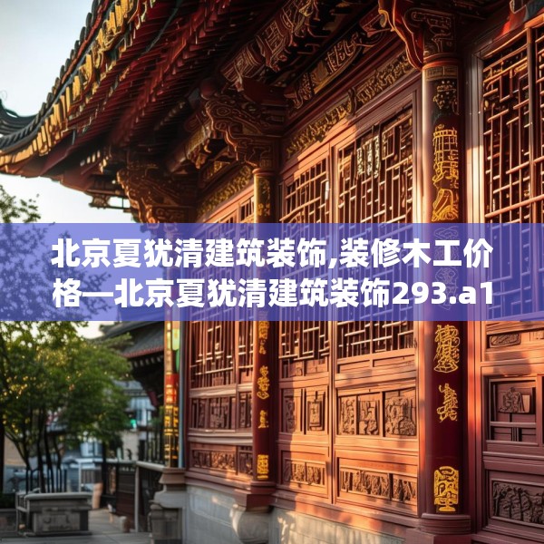 北京夏犹清建筑装饰,装修木工价格—北京夏犹清建筑装饰293.a169b170c173fgy.180fds