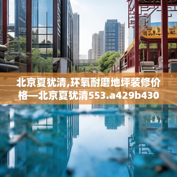 北京夏犹清,环氧耐磨地坪装修价格—北京夏犹清553.a429b430c433fgy.440poiy