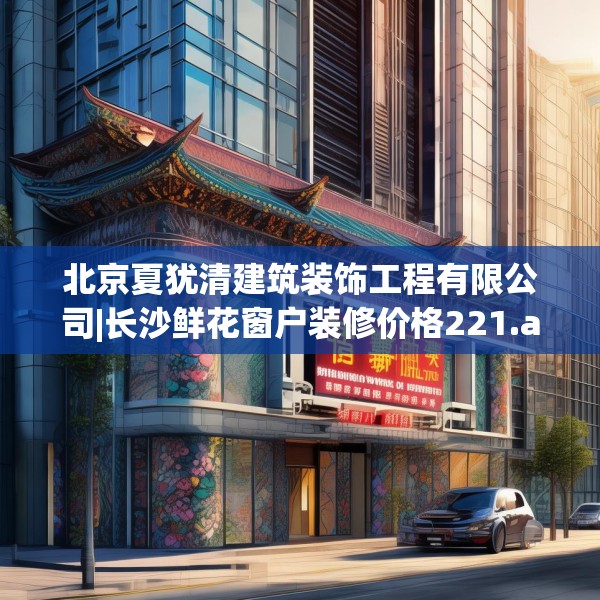 北京夏犹清建筑装饰工程有限公司|长沙鲜花窗户装修价格221.a97b98c101fgy.108fds