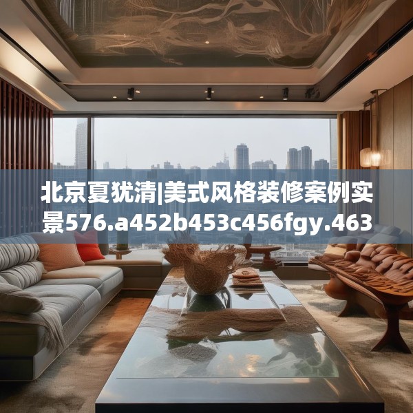 北京夏犹清|美式风格装修案例实景576.a452b453c456fgy.463nbn