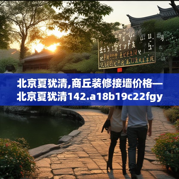 北京夏犹清,商丘装修接墙价格—北京夏犹清142.a18b19c22fgy.29dewqe