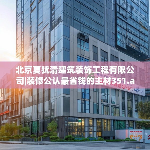 北京夏犹清建筑装饰工程有限公司|装修公认最省钱的主材351.a227b228c231fgy.238fghfd