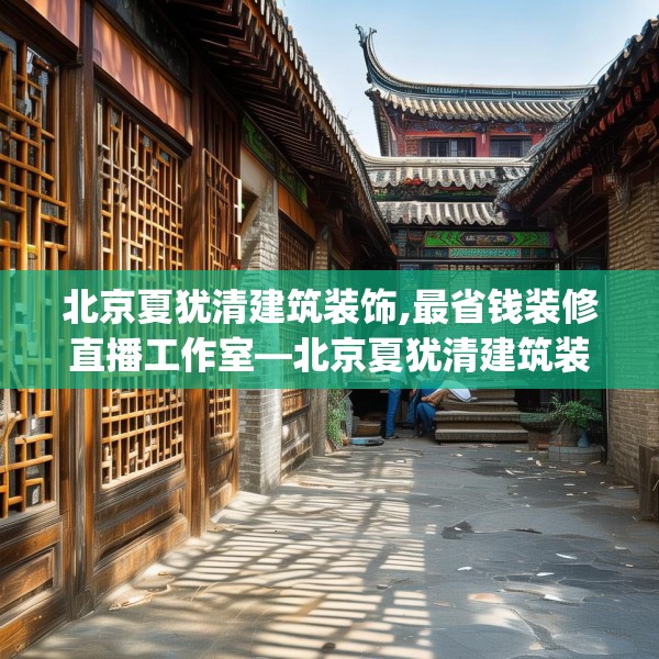 北京夏犹清建筑装饰,最省钱装修直播工作室—北京夏犹清建筑装饰512.a388b389c392fgy.399wew