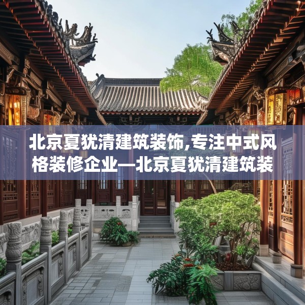 北京夏犹清建筑装饰,专注中式风格装修企业—北京夏犹清建筑装饰341.a217b218c221fgy.228bnbn