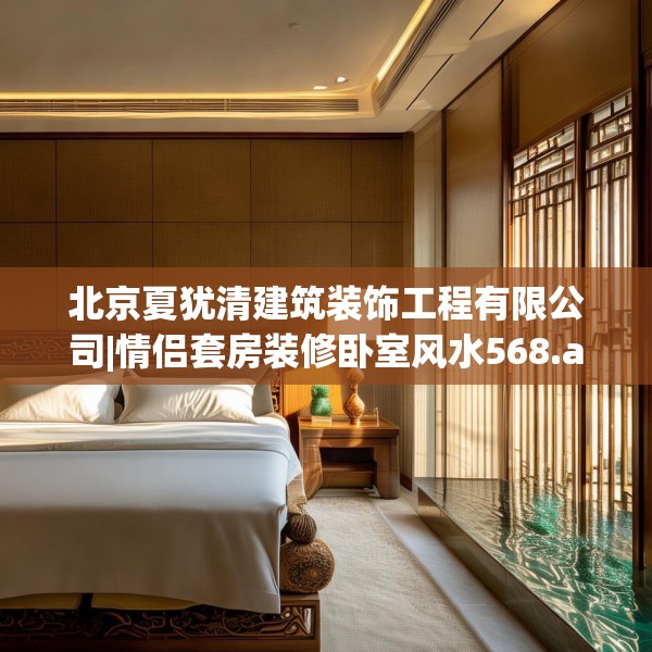 北京夏犹清建筑装饰工程有限公司|情侣套房装修卧室风水568.a444b445c448fgy.455sdA