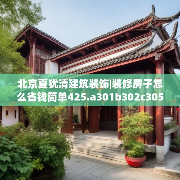北京夏犹清建筑装饰|装修房子怎么省钱简单425.a301b302c305fgy.312cvcx