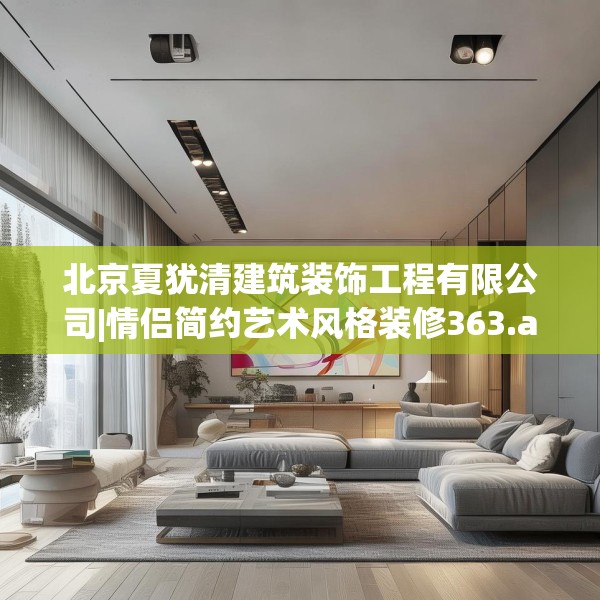 北京夏犹清建筑装饰工程有限公司|情侣简约艺术风格装修363.a239b240c243fgy.250uyk