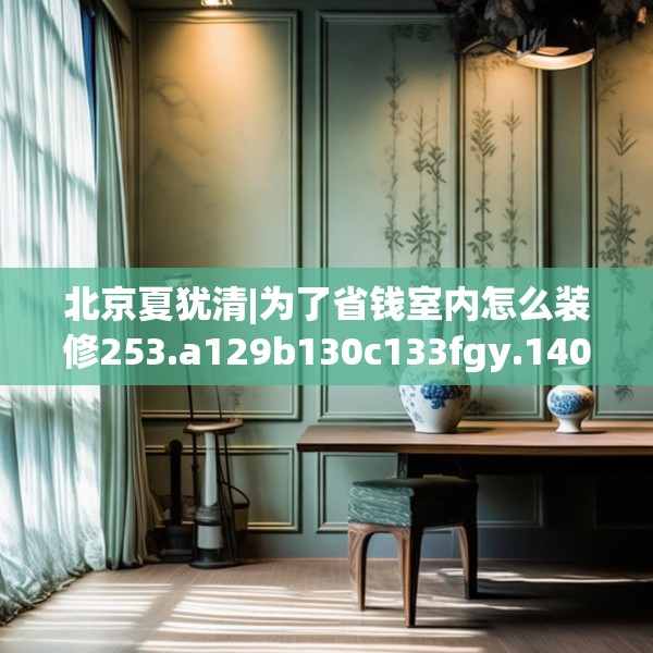 北京夏犹清|为了省钱室内怎么装修253.a129b130c133fgy.140jhhj
