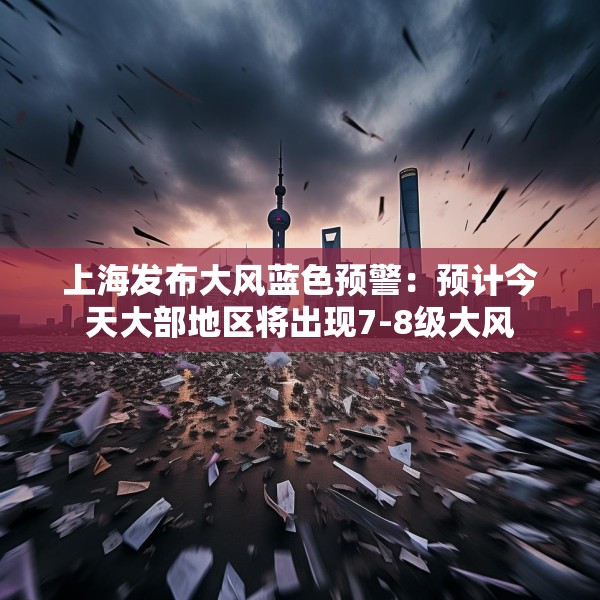 上海发布大风蓝色预警：预计今天大部地区将出现7-8级大风