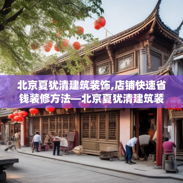北京夏犹清建筑装饰,店铺快速省钱装修方法—北京夏犹清建筑装饰138.a14b15c18fgy.25lkjl