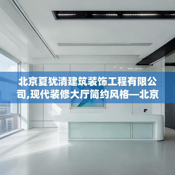北京夏犹清建筑装饰工程有限公司,现代装修大厅简约风格—北京夏犹清建筑装饰工程有限公司512.a388b389c392fgy.399wew